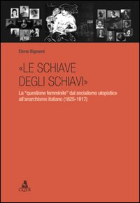 &laquo;Le schiave degli schiavi&raquo;. La &laquo;questione femminile&raquo; dal socialismo utopistico all'anarchismo italiano (1825-1917)