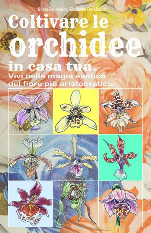 Coltivare le orchidee in casa tua. Vivi nella magia esotica del fiore pi&ugrave; aristocratico