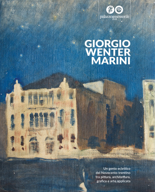 Giorgio Wenter Marini. Un genio eclettico del Novecento trentino tra pittura, architettura, grafica e arte applicata