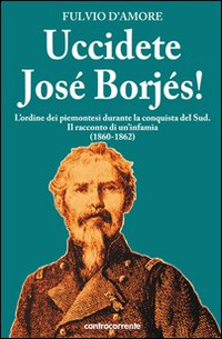 Uccidete Jos&eacute; Borj&eacute;s! L'ordine dei piemontesi durante la conquista del Sud. Il racconto di un'infamia (1860-1862)