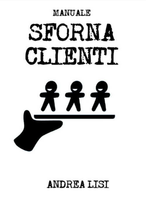 Manuale sfornaclienti. Il sistema di marketing scientifico per microimprese e professionisti