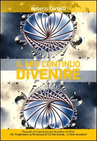 Il mio continuo divenire. Risposte ed esperienze per accedere all'oltre. Per trasformare la percezione di ci&ograve; che &laquo;accade&raquo;... e farlo accadere!