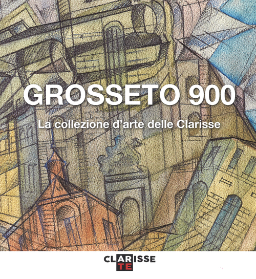 Grosseto 900. La collezione d'arte delle Clarisse. Catalogo della mostra (Grosseto, 24 marzo-11 settembre 2016)