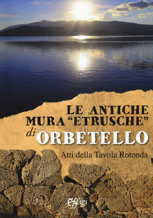 Le antiche mura &laquo;etrusche&raquo; di Orbetello. Atti della Tavola rotonda
