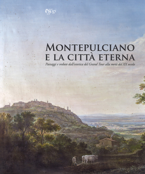 Montepulciano e la città eterna. Paesaggi e vedute dall'estetica del Grand Tour alla metà del XX secolo. Catalogo della mostra (Montepulciano, 14 luglio-7 ottobre 2018)