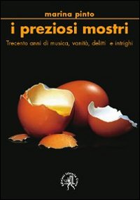 I preziosi mostri. Trecento anni di musica, vanit&agrave;, delitti e intrighi