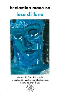 Luce di luna. Ritmica di 50 anni di poesia, progettualit&agrave;, evoluzione, illuminazione in versi colorati di vita