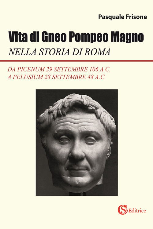 Vita di Gneo Pompeo Magno nella storia di Roma. Da Picenum 29 settembre 106 a.C. a Pelusium 28 settembre 48 a.C.