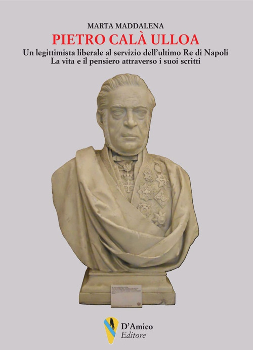 Pietro Cal&agrave; Ulloa. Un legittimista liberale al servizio dell'ultimo Re di Napoli. La vita e il pensiero attraverso i suoi scritti