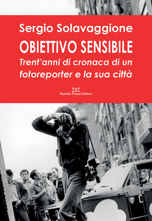 Obiettivo sensibile. Trent'anni di cronaca di un fotoreporter e la sua citt&agrave;