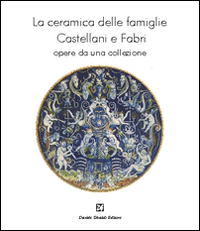 La ceramica delle famiglie Castellani e Fabri. Opere da una collezione