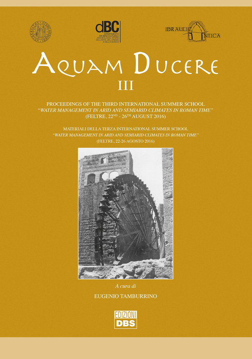 Aquam ducere. Proceedings of the third international summer school &laquo;water management in arid and semiarid climates in Roman Time&raquo; (Feltre, 22-26 agosto 2016). Ediz. italiana e inglese