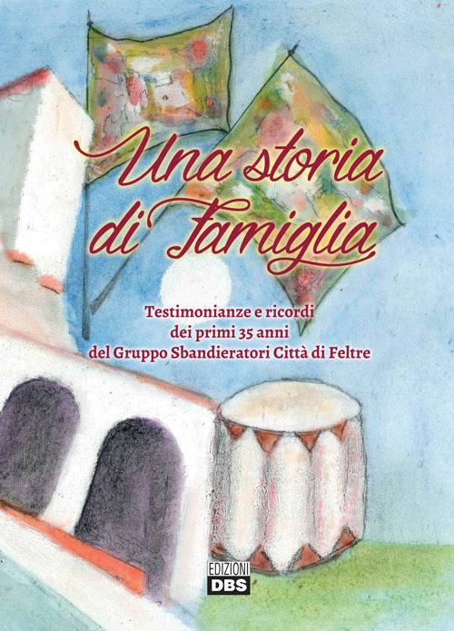 Una storia di famiglia. Testimonianze e ricordi dei primi 35 anni del Gruppo Sbandieratori Citt&agrave; di Feltre