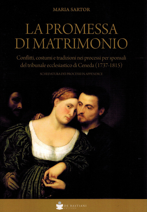 La promessa di matrimonio. Conflitti, costumi e tradizioni nei processi per sponsali del tribunale ecclesiastico di Ceneda (1737-1815)