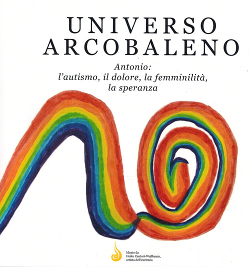 Universo arcobaleno. Antonio: l'autismo, il dolore, la femminilit&agrave;, la speranza