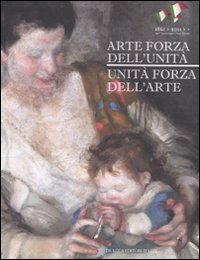 Arte forza dell'unit&agrave;. Unit&agrave; forza dell'arte. Catalogo della mostra (Roma, 20 aprile-11 settembre 2011)