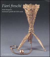 Fiori freschi. Porte-boquets, inconsueti gioielli del XIX secolo. Catalogo della mostra (Roma, 13 aprile-16 settembre 2007)