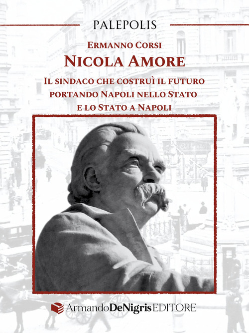 Nicola Amore. Il sindaco che costruì il futuro portando Napoli nello Stato e lo Stato a Napoli