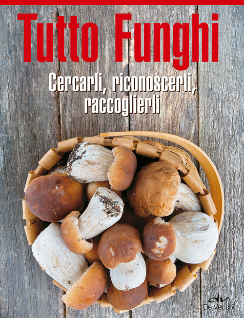 Tutto funghi. Cercarli, riconoscerli, raccoglierli
