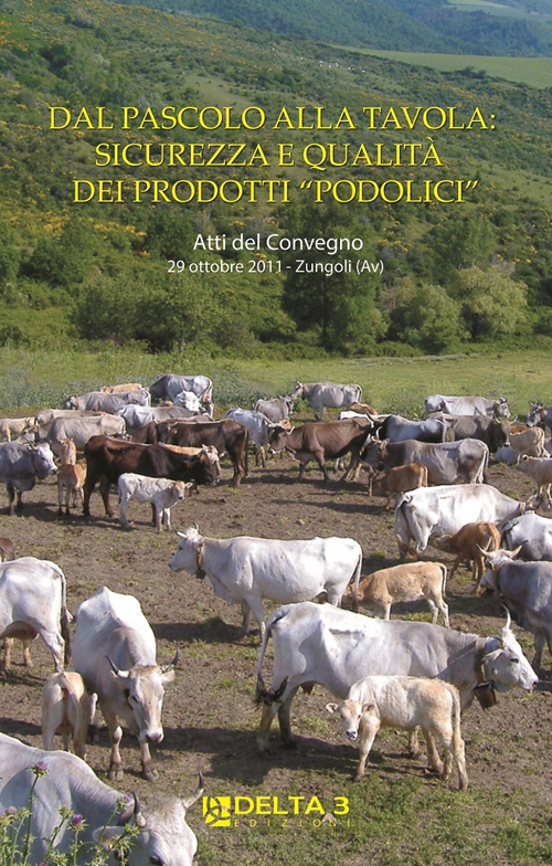 Dal pascolo alla tavola: sicurezza e qualit&agrave; dei prodotti &laquo;podolici&raquo;. Atti del Convegno (Zungoli,  29 ottobre 2011)