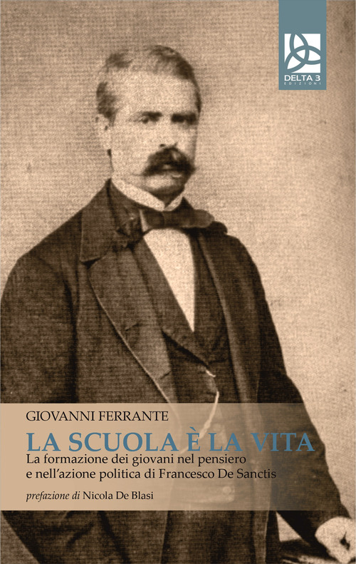 La scuola &egrave; la vita. La formazione dei giovani nel pensiero e nell'azione politica di Francesco De Sanctis