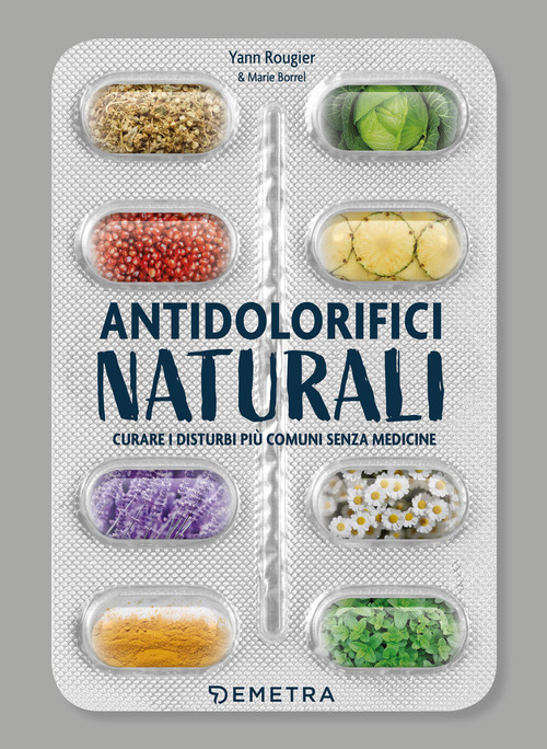 Antidolorifici naturali. Curare i disturbi pi&ugrave; comuni senza medicine