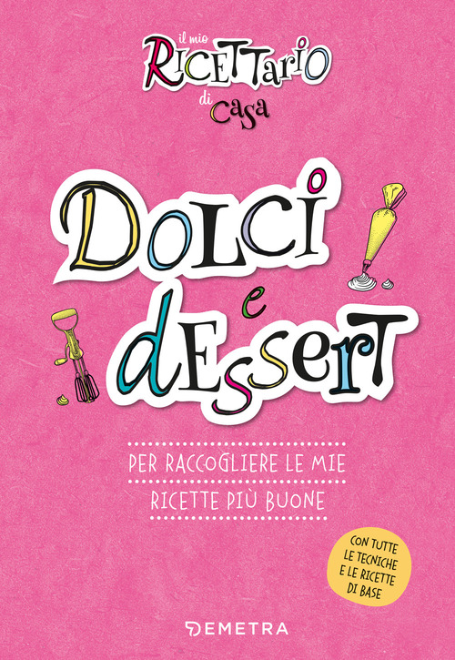 Dolci e dessert. Il mio ricettario di casa. Per raccogliere le mie ricette più buone