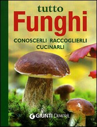 Tutto funghi. Cercarli, riconoscerli, raccoglierli