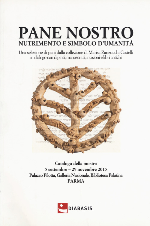 Pane nostro nutrimento e simbolo d'umanit&agrave;. Una selezione di pani dalla collezione di Marisa Zanzucchi Castelli in dialogo con dipinti, manoscritti, incisioni e libri antichi. Catalogo della mostra (Parma, 5 settembre-29 novembre 2015)
