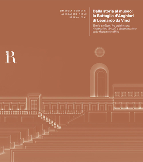 Dalla storia al museo: la Battaglia d'Anghiari di Leonardo da Vinci. Temi e problemi tra architettura, ricostruzioni virtuali e disseminazione della ricerca scientifica