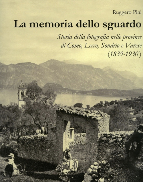 La memoria dello sguardo. Storia della fotografia nelle province di Como, Lecco, Sondrio, Varese (1839-1930)