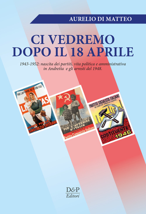 &laquo;Ci vedremo dopo il 18 aprile&raquo;. 1943-1952: nascita dei partiti, vita politica e amministrativa in Andretta e gli arresti del 1948