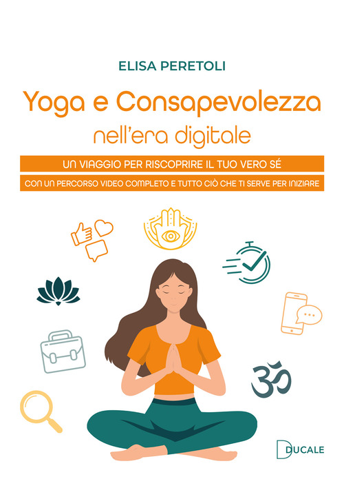 Yoga e consapevolezza nell'era digitale. Un viaggio per riscoprire il tuo vero s&eacute; con un percorso video completo e tutto ci&ograve; che ti serve per iniziare