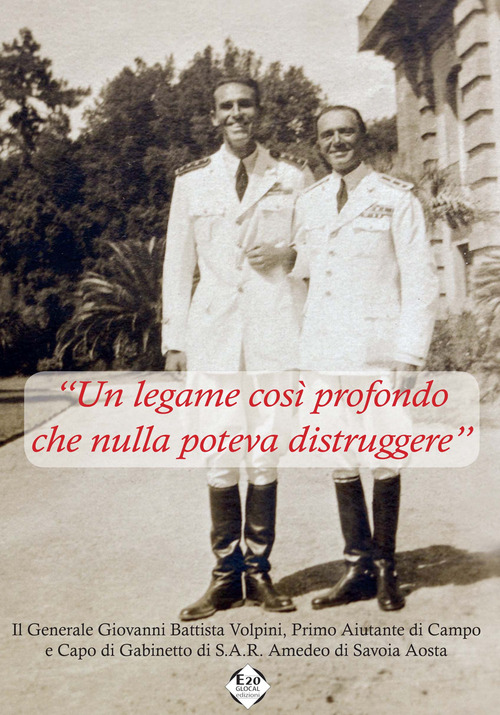 &laquo;Un legame cos&igrave; profondo che nulla poteva distruggere&raquo;. Il generale Giovanni Battista Volpini, primo assistente di campo e capo di gabinetto S.A.R. Amedeo di Savoia Aosta