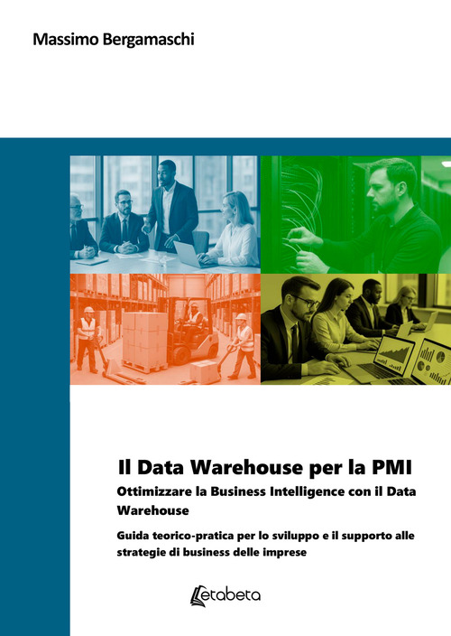 Il Data Warehouse per la PMI. Ottimizzare la business intelligence con il Data Warehouse. Guida teorico-pratica per lo sviluppo e il supporto alle strategie di business delle imprese