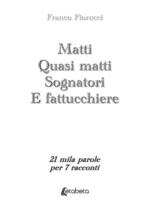Matti. Quasi matti. Sognatori. E fattucchiere. 21 mila parole per 7 racconti