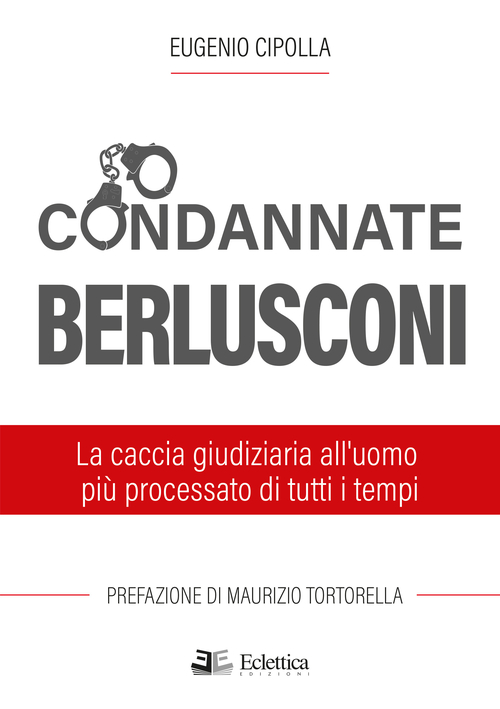 Condannate Berlusconi. La caccia giudiziaria all'uomo più processato di tutti i tempi