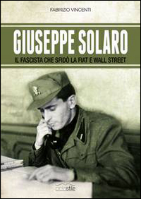Giuseppe Solaro. Il fascista che sfid&ograve; la Fiat e Wall Street