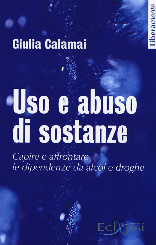 Uso e abuso di sostanze. Capire e affrontare le dipendenze da alcol e droghe