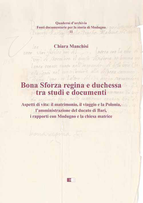Bona Sforza Regina e Duchessa tra studi e documenti. Aspetti di vita: il matrimonio, il viaggio e la Polonia, l'amministrazione del ducato di Bari, i rapporti con Modugno e la chiesa matrice