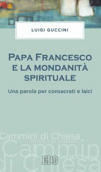 Papa Francesco e la mondanit&agrave; spirituale. Una parola per consacrati e laici