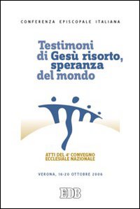 Testimoni di Ges&ugrave; risorto, speranza del mondo. Atti del 4&deg; Convegno ecclesiale nazionale (Verona, 16-20 ottobre 2006)