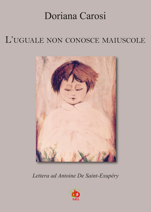 L'uguale non conosce maiuscole. Lettera ad Antoine De Saint-Exup&eacute;ry