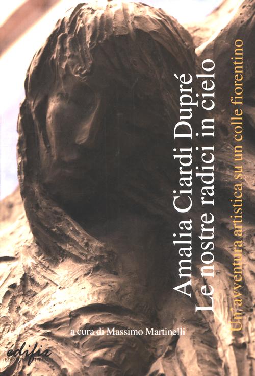 Amalia Ciardi Dupré. Le nostre radici in cielo. Un'avventura artistica su un colle fiorentino