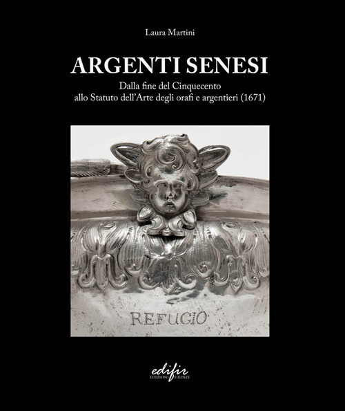 Argenti Senesi. Dalla fine del Cinquecento allo Statuto dell'Arte degli orafi e argentieri (1671)