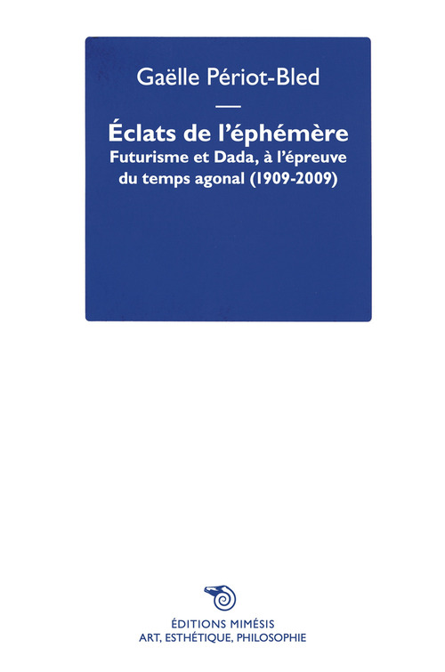 Éclats de l'Éphémère. Futurisme et Dada, à l'épreuve du temps agonal (1909-2009)