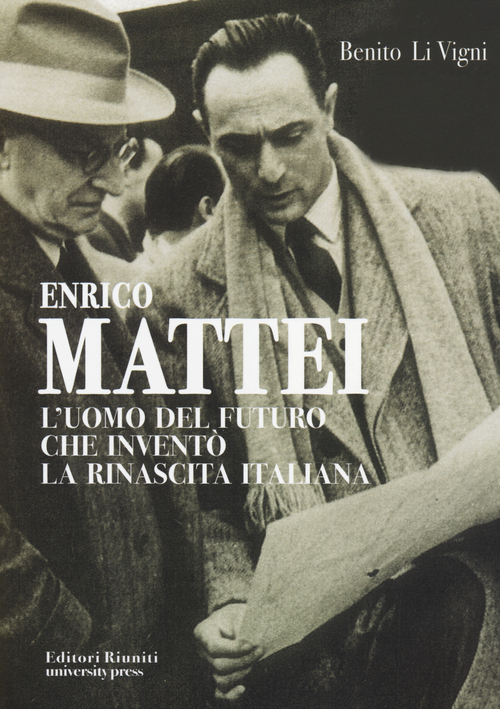 Enrico Mattei. L'uomo del futuro che invent&ograve; la rinascita italiana