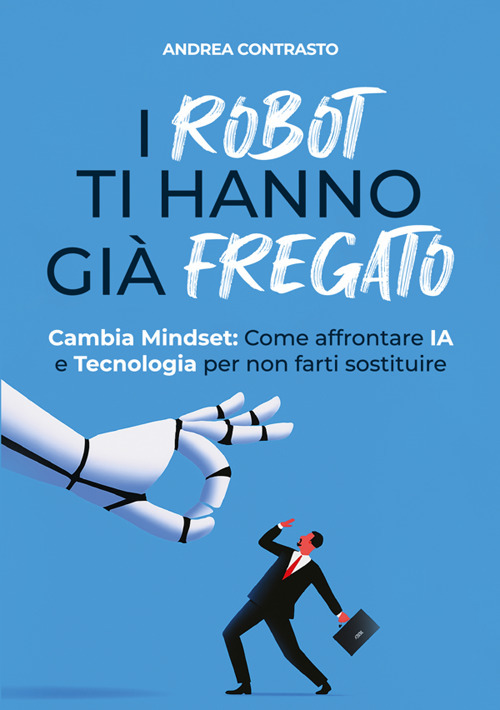 I robot ti hanno gi&agrave; fregato. Cambia Mindset. Come affrontare IA e tecnologia per non farti sostituire