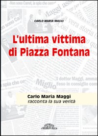 L'ultima vittima di Piazza Fontana. Carlo Maria Maggi racconta la sua verit&agrave;
