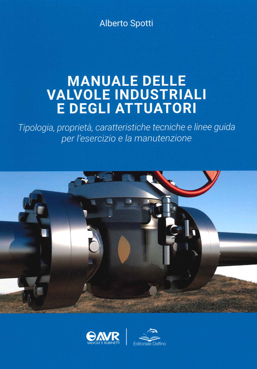 Manuale delle valvole industriali e degli attuatori. Tipologia, propriet&agrave;, caratteristiche tecniche e linee guida per l'esercizio e la manutenzione